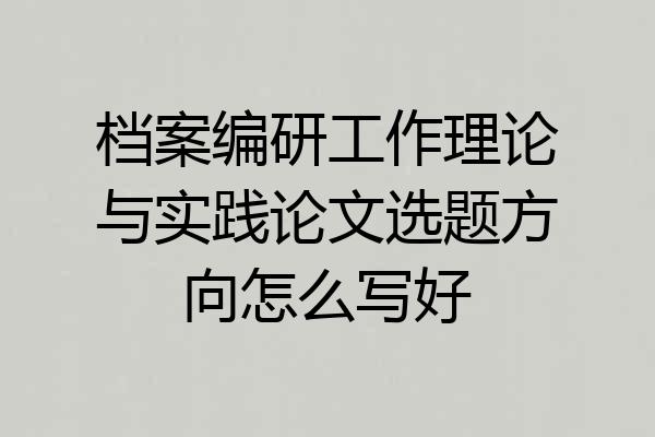 档案编研工作理论与实践论文选题方向怎么写好