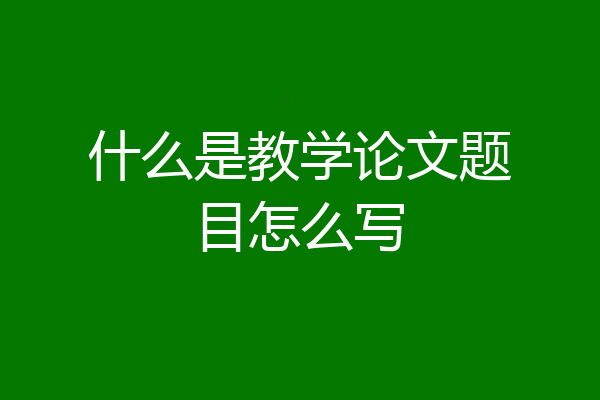 什么是教学论文题目怎么写