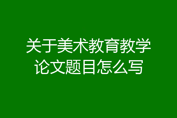 关于美术教育教学论文题目怎么写