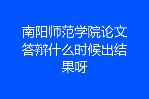 南阳师范学院论文答辩什么时候出结果呀
