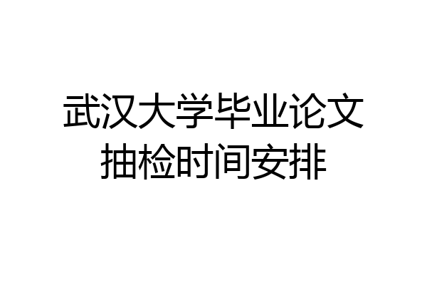 武汉大学毕业论文抽检时间安排