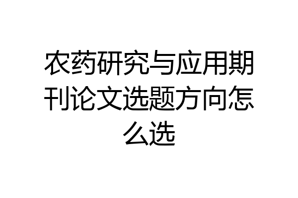 农药研究与应用期刊论文选题方向怎么选