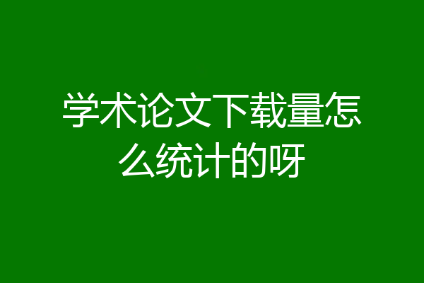 学术论文下载量怎么统计的呀