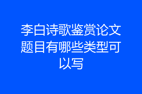 李白诗歌鉴赏论文题目有哪些类型可以写