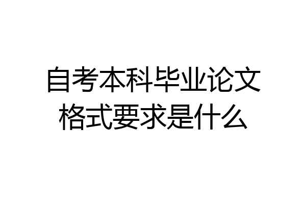 自考本科毕业论文格式要求是什么