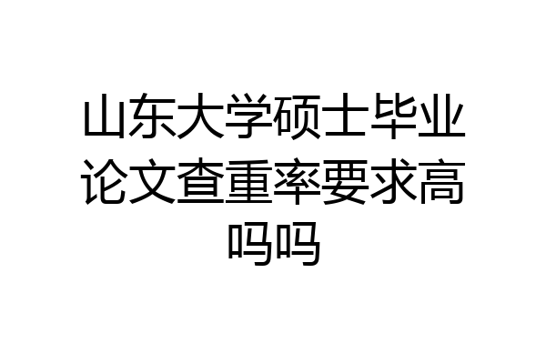 山东大学硕士毕业论文查重率要求高吗吗