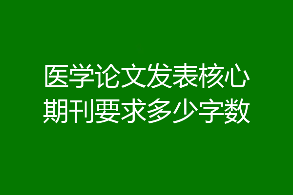 医学论文发表核心期刊要求多少字数