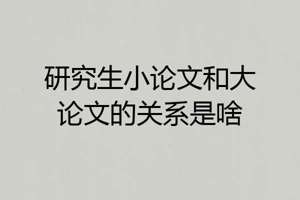 研究生小论文和大论文的关系是啥
