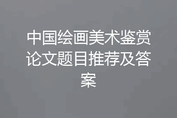 中国绘画美术鉴赏论文题目推荐及答案