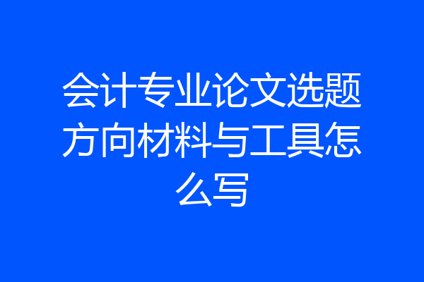 会计专业论文选题方向材料与工具怎么写