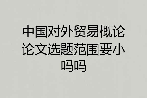 中国对外贸易概论论文选题范围要小吗吗