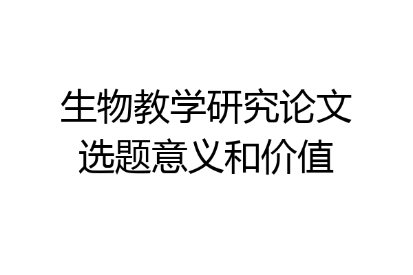 生物教学研究论文选题意义和价值