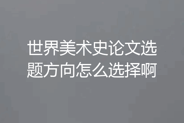 世界美术史论文选题方向怎么选择啊