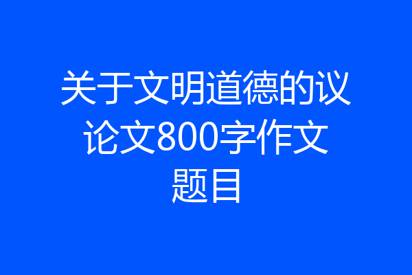 关于文明道德的议论文800字作文题目