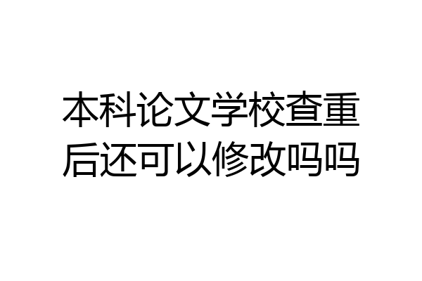 本科论文学校查重后还可以修改吗吗