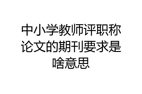 中小学教师评职称论文的期刊要求是啥意思