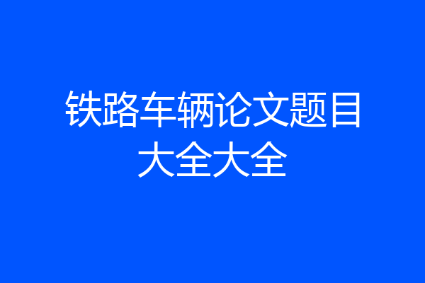铁路车辆论文题目大全大全