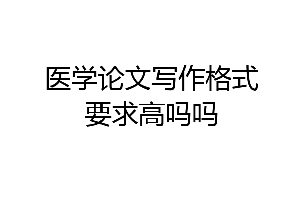 医学论文写作格式要求高吗吗