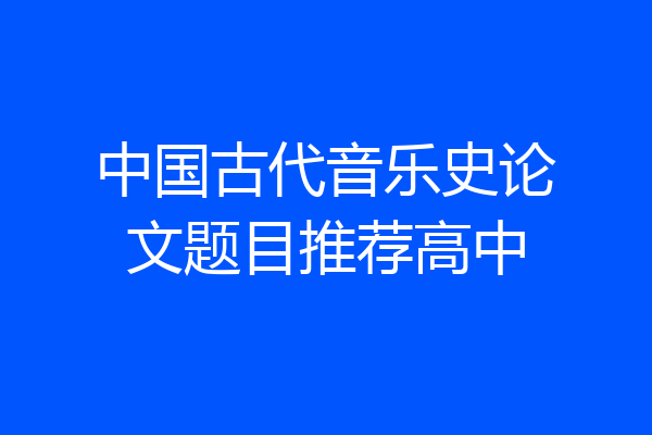 中国古代音乐史论文题目推荐高中