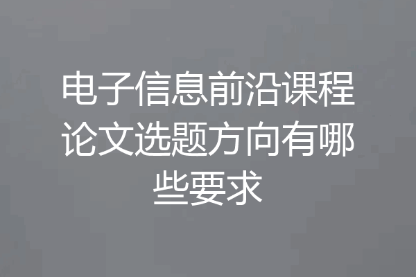 电子信息前沿课程论文选题方向有哪些要求