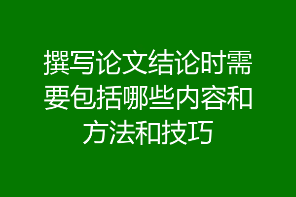 撰写论文结论时需要包括哪些内容和方法和技巧