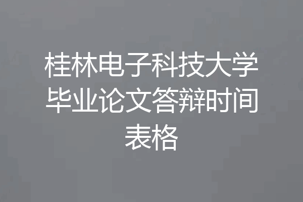 桂林电子科技大学毕业论文答辩时间表格
