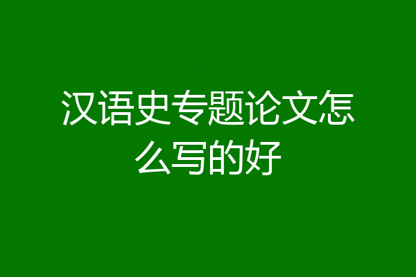汉语史专题论文怎么写的好