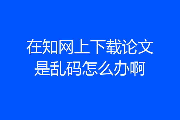 在知网上下载论文是乱码怎么办啊