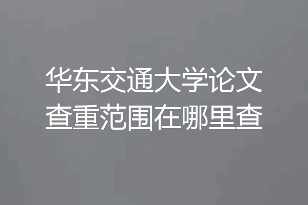 华东交通大学论文查重范围在哪里查
