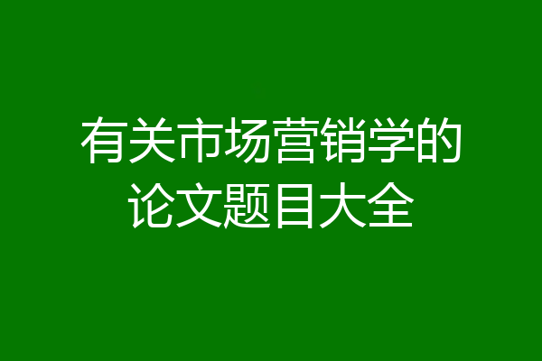 有关市场营销学的论文题目大全