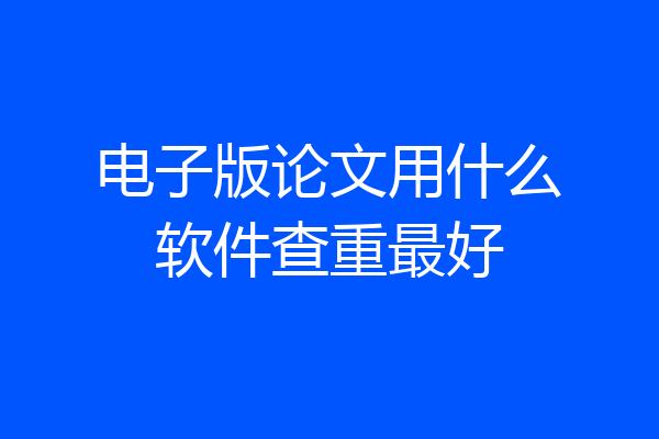 电子版论文用什么软件查重最好
