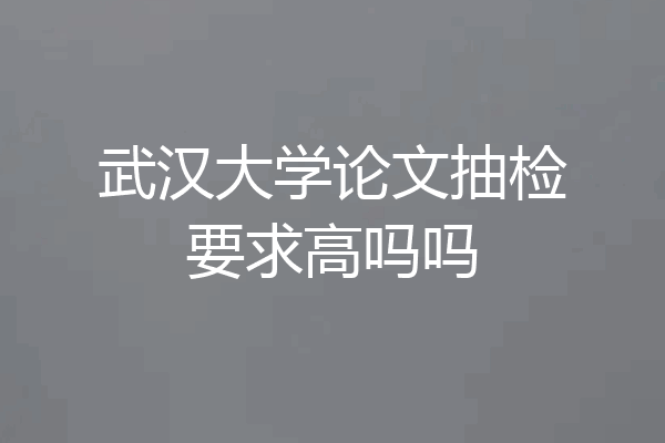 武汉大学论文抽检要求高吗吗