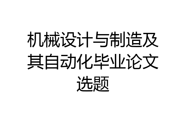 机械设计与制造及其自动化毕业论文选题
