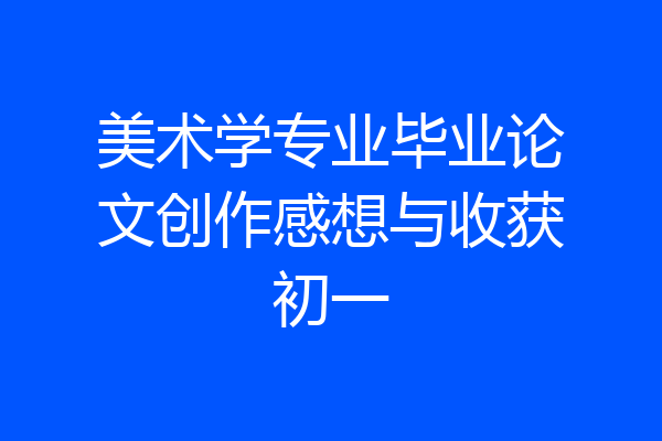 美术学专业毕业论文创作感想与收获初一