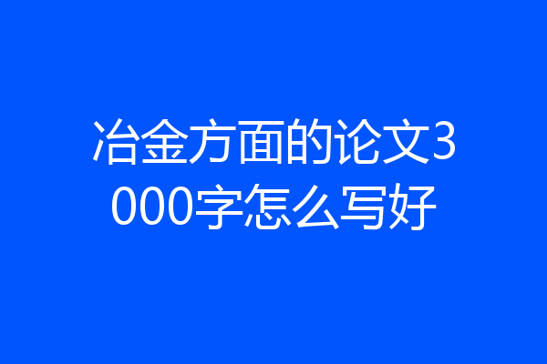 冶金方面的论文3000字怎么写好