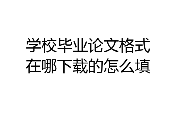 学校毕业论文格式在哪下载的怎么填
