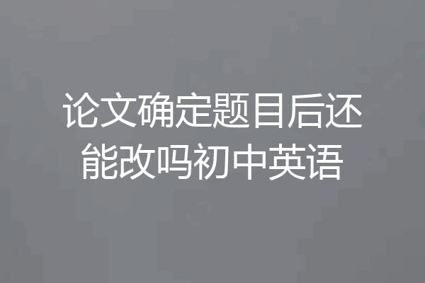 论文确定题目后还能改吗初中英语