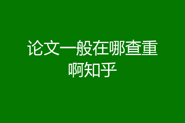 论文一般在哪查重啊知乎