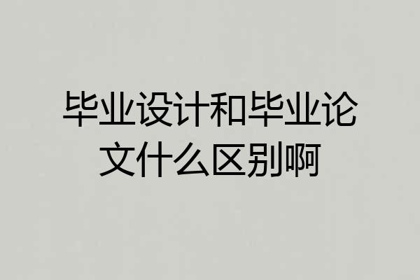 毕业设计和毕业论文什么区别啊