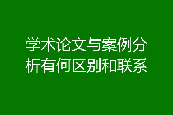 学术论文与案例分析有何区别和联系