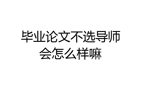 毕业论文不选导师会怎么样嘛
