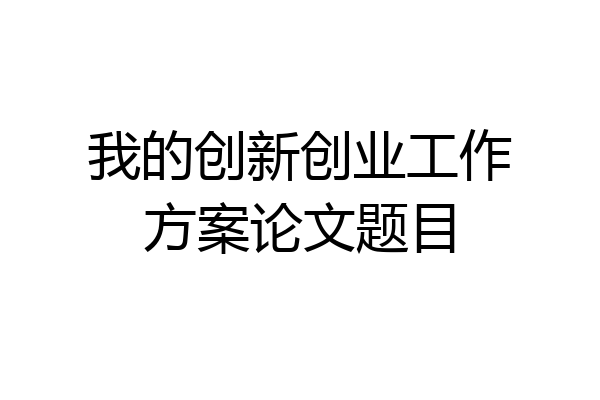 我的创新创业工作方案论文题目