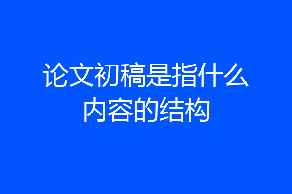 论文初稿是指什么内容的结构