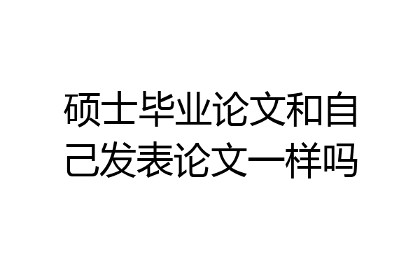 硕士毕业论文和自己发表论文一样吗