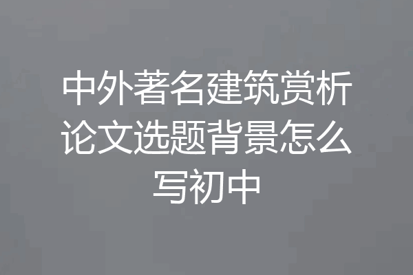 中外著名建筑赏析论文选题背景怎么写初中