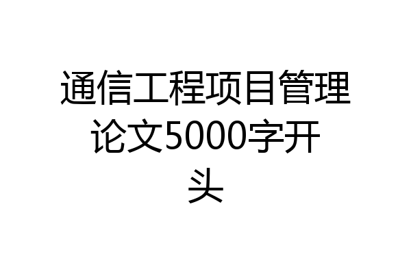 通信工程项目管理论文5000字开头