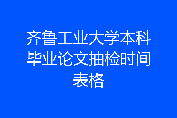 齐鲁工业大学本科毕业论文抽检时间表格