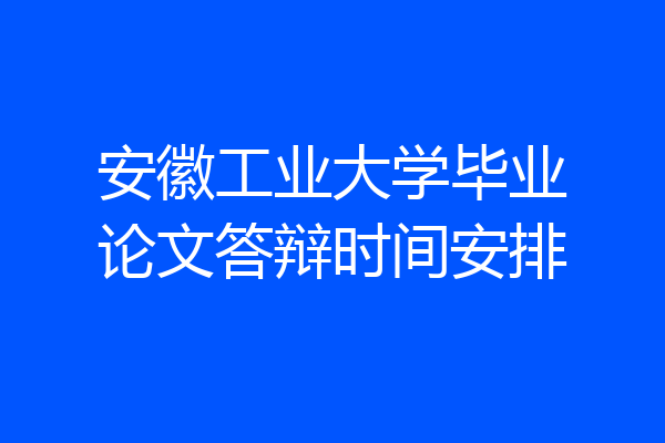 安徽工业大学毕业论文答辩时间安排