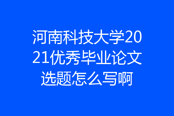 河南科技大学2021优秀毕业论文选题怎么写啊