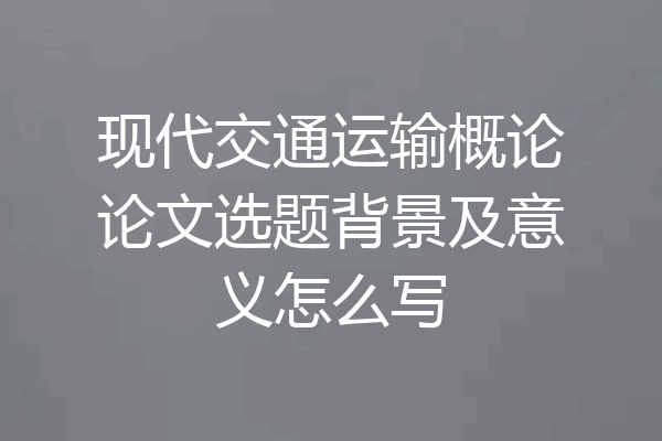 现代交通运输概论论文选题背景及意义怎么写